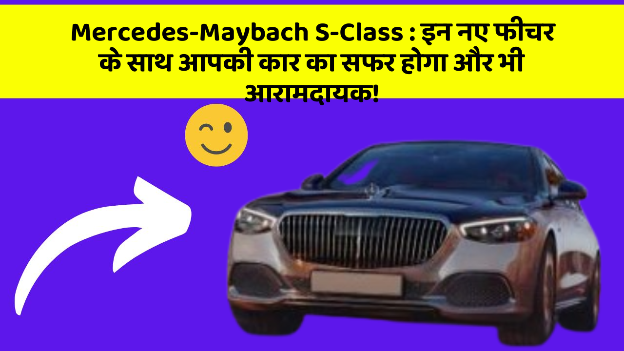 Mercedes-Maybach S-Class: इन नए फीचर के साथ आपकी कार का सफर होगा और भी आरामदायक!