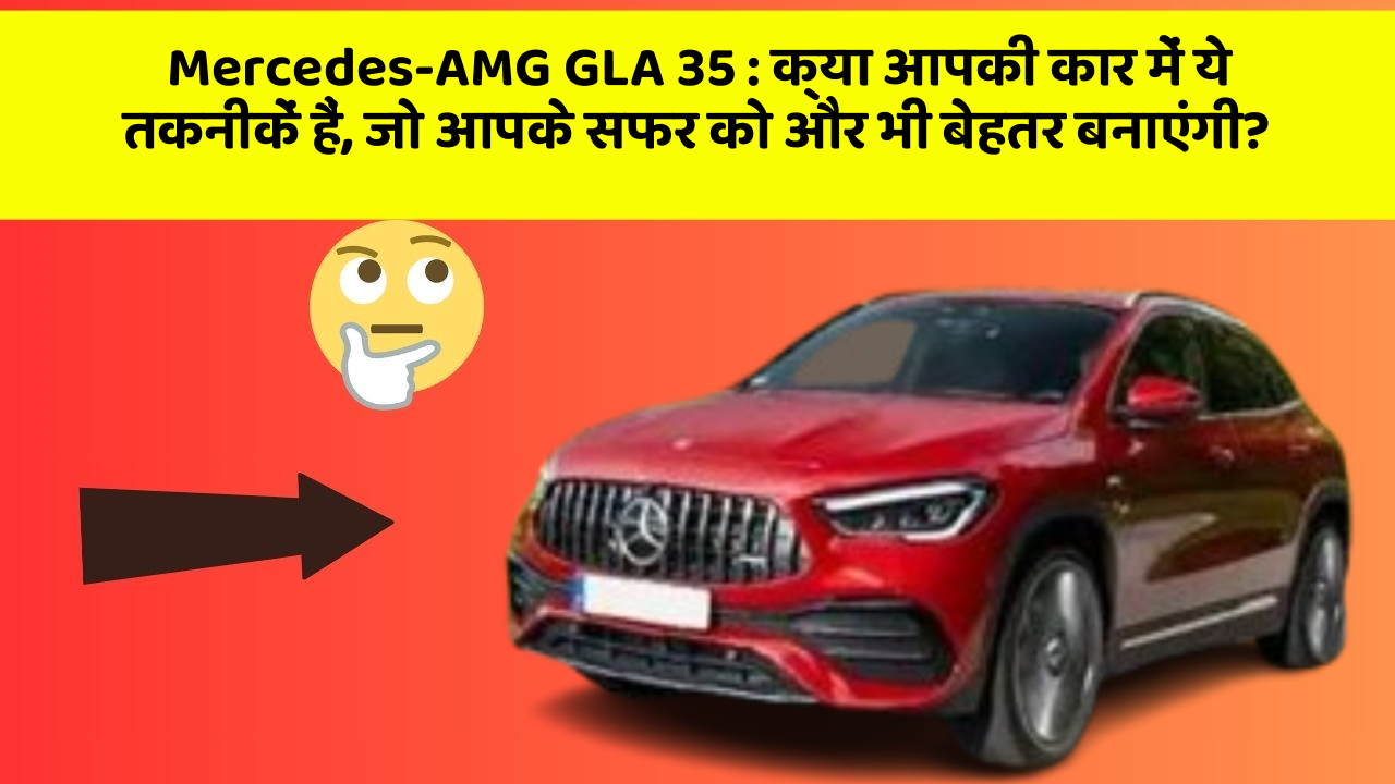 Mercedes-AMG GLA 35: क्या आपकी कार में ये तकनीकें हैं, जो आपके सफर को और भी बेहतर बनाएंगी?