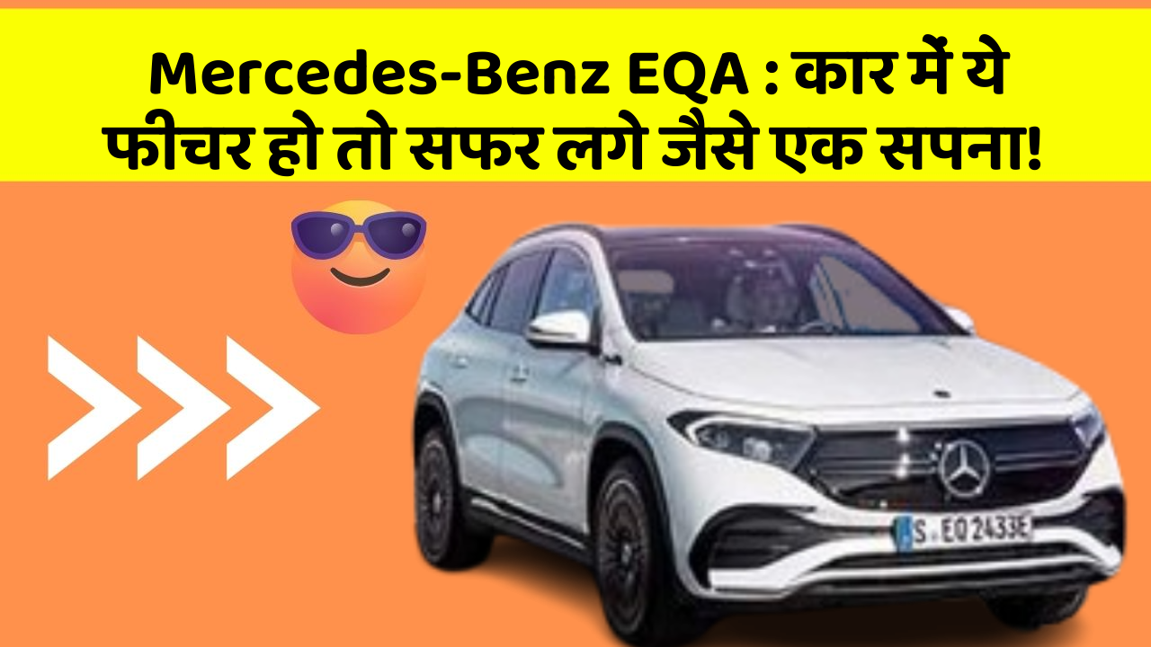 Mercedes-Benz EQA: कार में ये फीचर हो तो सफर लगे जैसे एक सपना!