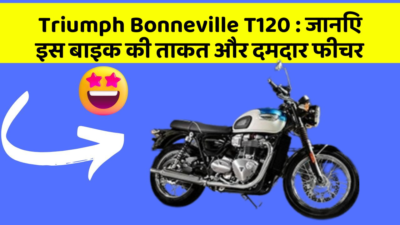 Triumph Bonneville T120: जानिए इस बाइक की ताकत और दमदार फीचर