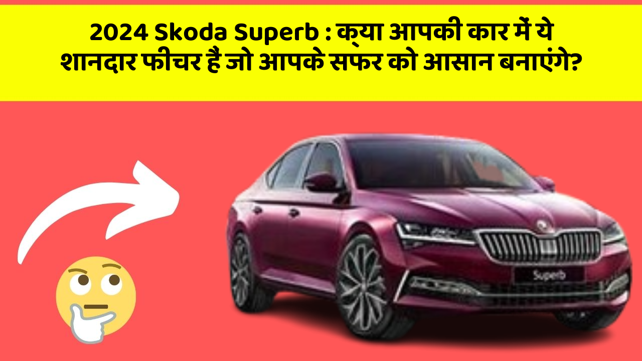 2024 Skoda Superb: क्या आपकी कार में ये शानदार फीचर हैं जो आपके सफर को आसान बनाएंगे?